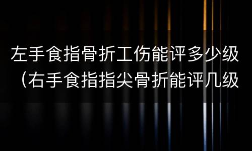 左手食指骨折工伤能评多少级（右手食指指尖骨折能评几级工伤）