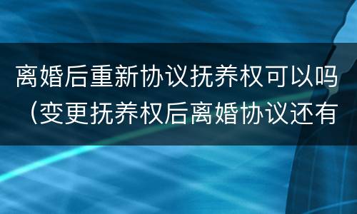 离婚后重新协议抚养权可以吗（变更抚养权后离婚协议还有效吗）