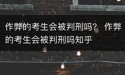 作弊的考生会被判刑吗？ 作弊的考生会被判刑吗知乎