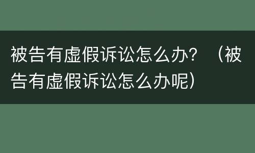 被告有虚假诉讼怎么办？（被告有虚假诉讼怎么办呢）