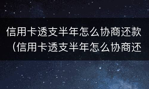 信用卡透支半年怎么协商还款（信用卡透支半年怎么协商还款划算）