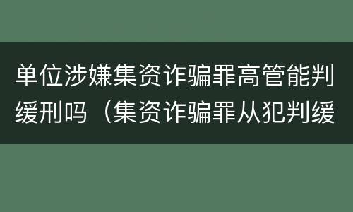 单位涉嫌集资诈骗罪高管能判缓刑吗（集资诈骗罪从犯判缓）