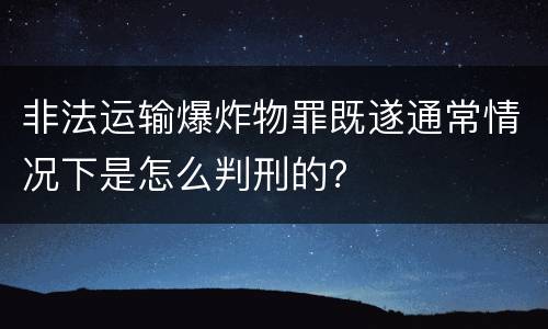 非法运输爆炸物罪既遂通常情况下是怎么判刑的？