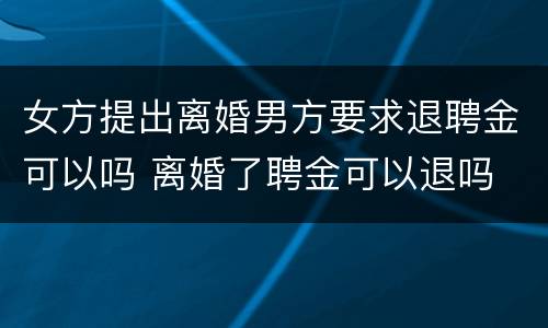 女方提出离婚男方要求退聘金可以吗 离婚了聘金可以退吗