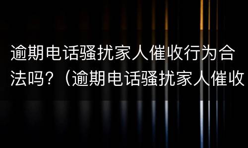 逾期电话骚扰家人催收行为合法吗?（逾期电话骚扰家人催收行为合法吗）