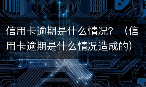 信用卡逾期是什么情况？（信用卡逾期是什么情况造成的）