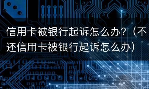 信用卡被银行起诉怎么办?（不还信用卡被银行起诉怎么办）