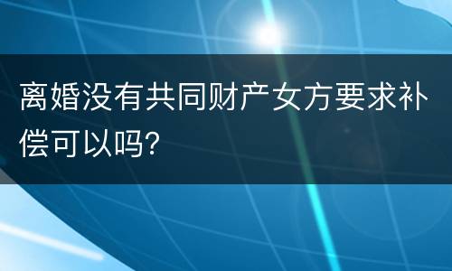 离婚没有共同财产女方要求补偿可以吗？