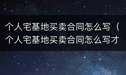 个人宅基地买卖合同怎么写（个人宅基地买卖合同怎么写才有效）