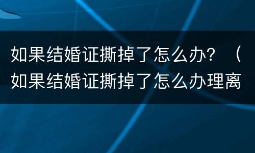 如果结婚证撕掉了怎么办？（如果结婚证撕掉了怎么办理离婚）