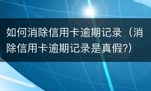 如何消除信用卡逾期记录（消除信用卡逾期记录是真假?）