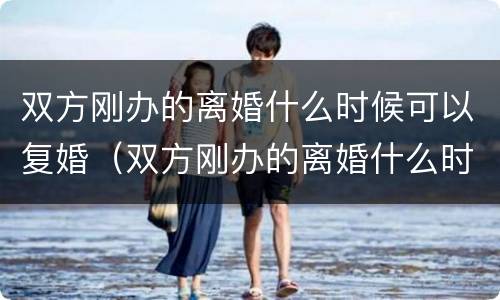 双方刚办的离婚什么时候可以复婚（双方刚办的离婚什么时候可以复婚啊）