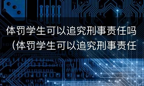 体罚学生可以追究刑事责任吗（体罚学生可以追究刑事责任吗）