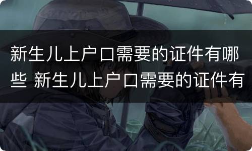 新生儿上户口需要的证件有哪些 新生儿上户口需要的证件有哪些材料