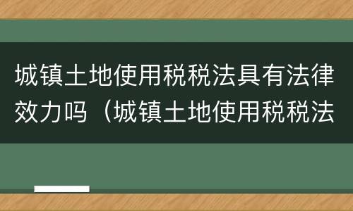 城镇土地使用税税法具有法律效力吗（城镇土地使用税税法具有法律效力吗为什么）