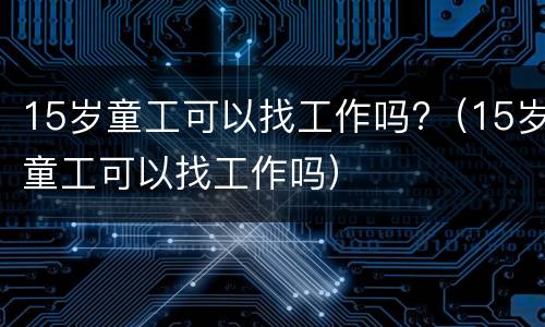 15岁童工可以找工作吗?（15岁童工可以找工作吗）