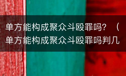 单方能构成聚众斗殴罪吗？（单方能构成聚众斗殴罪吗判几年）