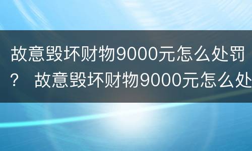 故意毁坏财物9000元怎么处罚？ 故意毁坏财物9000元怎么处罚的