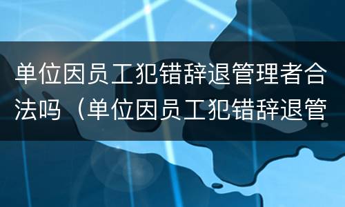 单位因员工犯错辞退管理者合法吗（单位因员工犯错辞退管理者合法吗怎么赔偿）