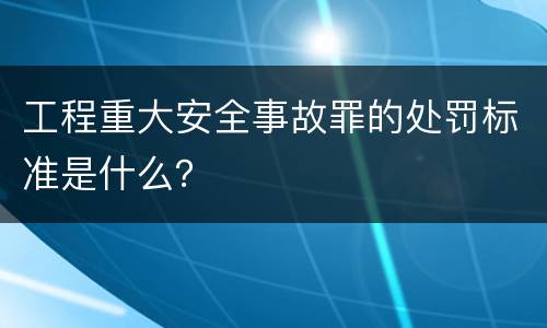 工程重大安全事故罪的处罚标准是什么？