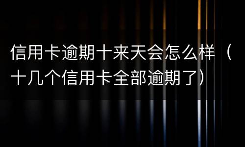 信用卡逾期十来天会怎么样（十几个信用卡全部逾期了）