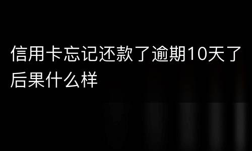 信用卡忘记还款了逾期10天了后果什么样