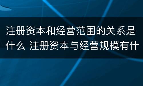 注册资本和经营范围的关系是什么 注册资本与经营规模有什么关系