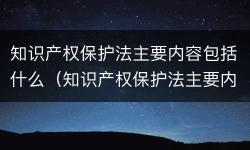 知识产权保护法主要内容包括什么（知识产权保护法主要内容包括什么）