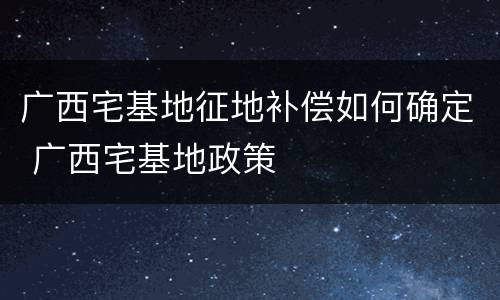 广西宅基地征地补偿如何确定 广西宅基地政策