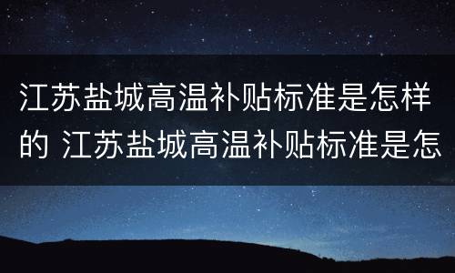 江苏盐城高温补贴标准是怎样的 江苏盐城高温补贴标准是怎样的啊