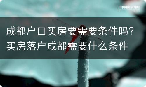 成都户口买房要需要条件吗? 买房落户成都需要什么条件