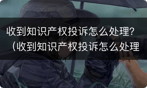 收到知识产权投诉怎么处理？（收到知识产权投诉怎么处理）