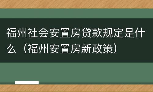 福州社会安置房贷款规定是什么（福州安置房新政策）