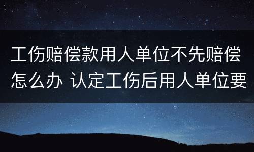 工伤赔偿款用人单位不先赔偿怎么办 认定工伤后用人单位要赔钱吗