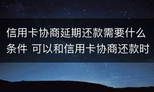 信用卡协商延期还款需要什么条件 可以和信用卡协商还款时间吗