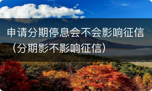 申请分期停息会不会影响征信（分期影不影响征信）