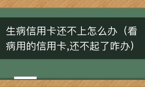 生病信用卡还不上怎么办（看病用的信用卡,还不起了咋办）