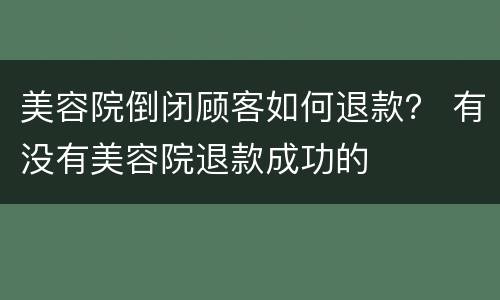 美容院倒闭顾客如何退款？ 有没有美容院退款成功的