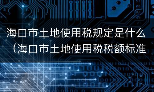 海口市土地使用税规定是什么（海口市土地使用税税额标准表）