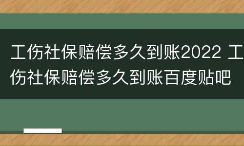 工伤社保赔偿多久到账2022 工伤社保赔偿多久到账百度贴吧