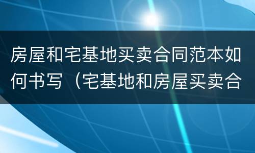 房屋和宅基地买卖合同范本如何书写（宅基地和房屋买卖合同怎么写?）