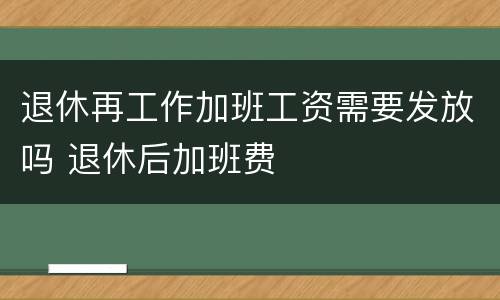 退休再工作加班工资需要发放吗 退休后加班费