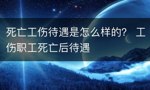 死亡工伤待遇是怎么样的？ 工伤职工死亡后待遇