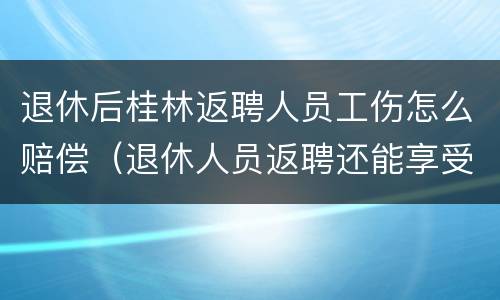 退休后桂林返聘人员工伤怎么赔偿（退休人员返聘还能享受工伤待遇吗）