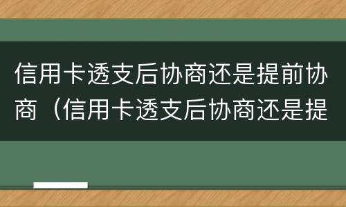 信用卡透支后协商还是提前协商（信用卡透支后协商还是提前协商还款）