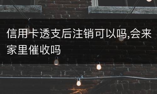 信用卡透支后注销可以吗,会来家里催收吗