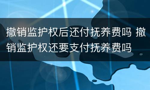 撤销监护权后还付抚养费吗 撤销监护权还要支付抚养费吗