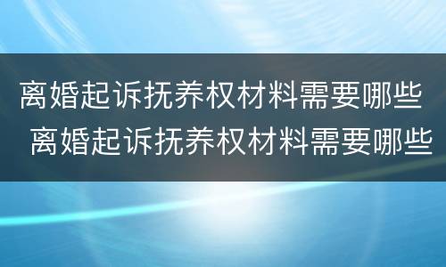 离婚起诉抚养权材料需要哪些 离婚起诉抚养权材料需要哪些手续