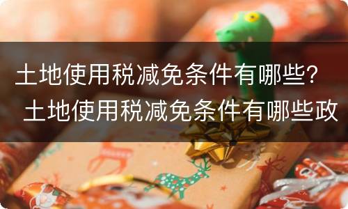 土地使用税减免条件有哪些？ 土地使用税减免条件有哪些政策