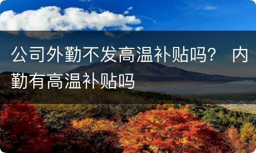 公司外勤不发高温补贴吗？ 内勤有高温补贴吗